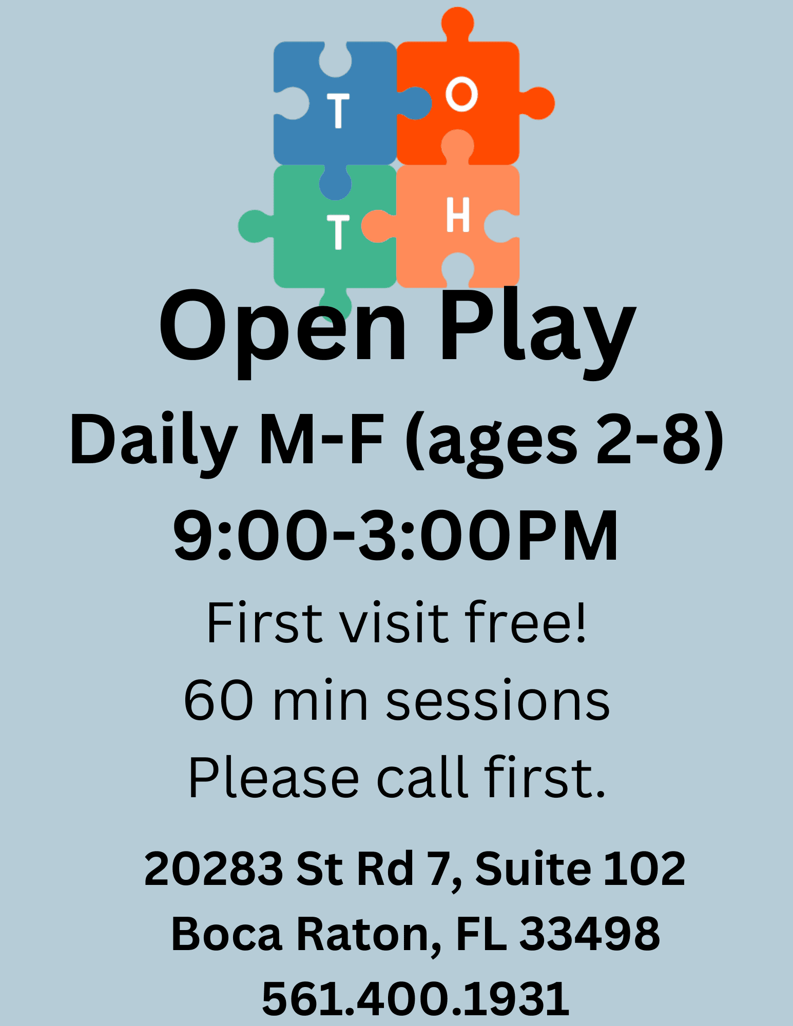T H Open Play Daily M-F (ages 2-8) 9:00-3:00PM First visit free! 60 min sessions Please call first. 20283 St Rd 7, Suite 102 Boca Raton, FL 33498 561.400.1931